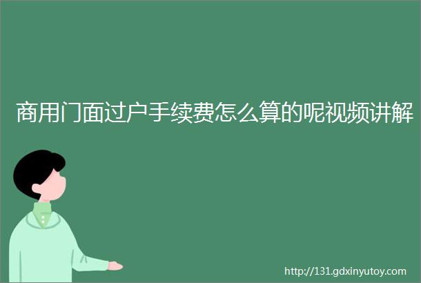 商用门面过户手续费怎么算的呢视频讲解