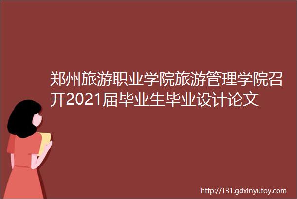 郑州旅游职业学院旅游管理学院召开2021届毕业生毕业设计论文评审会